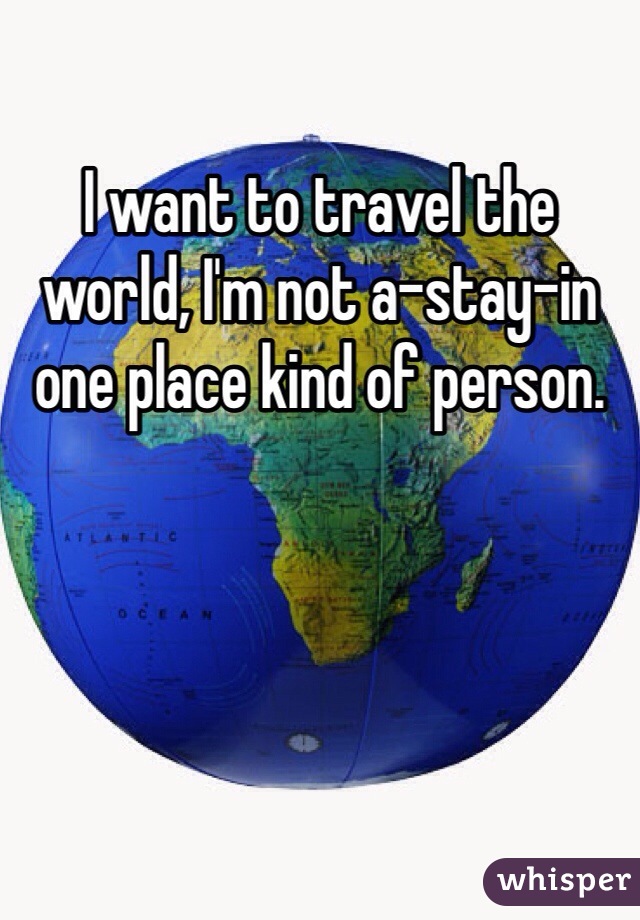 I want to travel the world, I'm not a-stay-in one place kind of person.