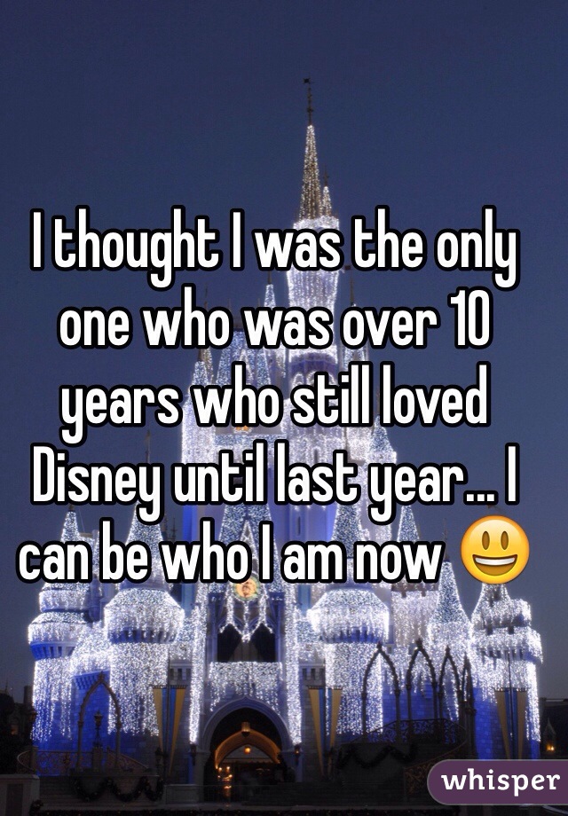 I thought I was the only one who was over 10 years who still loved Disney until last year... I can be who I am now 😃