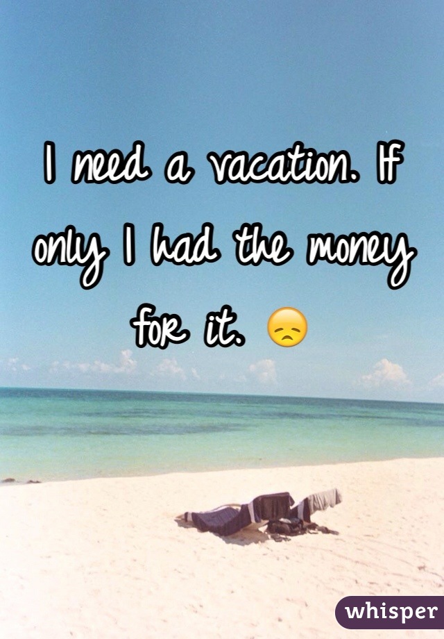 I need a vacation. If only I had the money for it. 😞