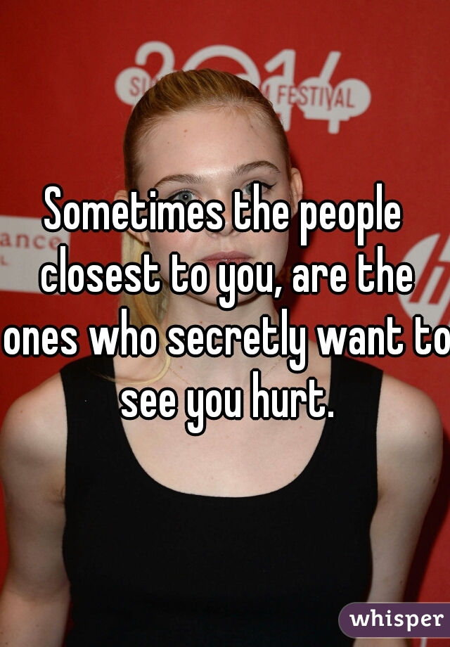 Sometimes the people closest to you, are the ones who secretly want to see you hurt.