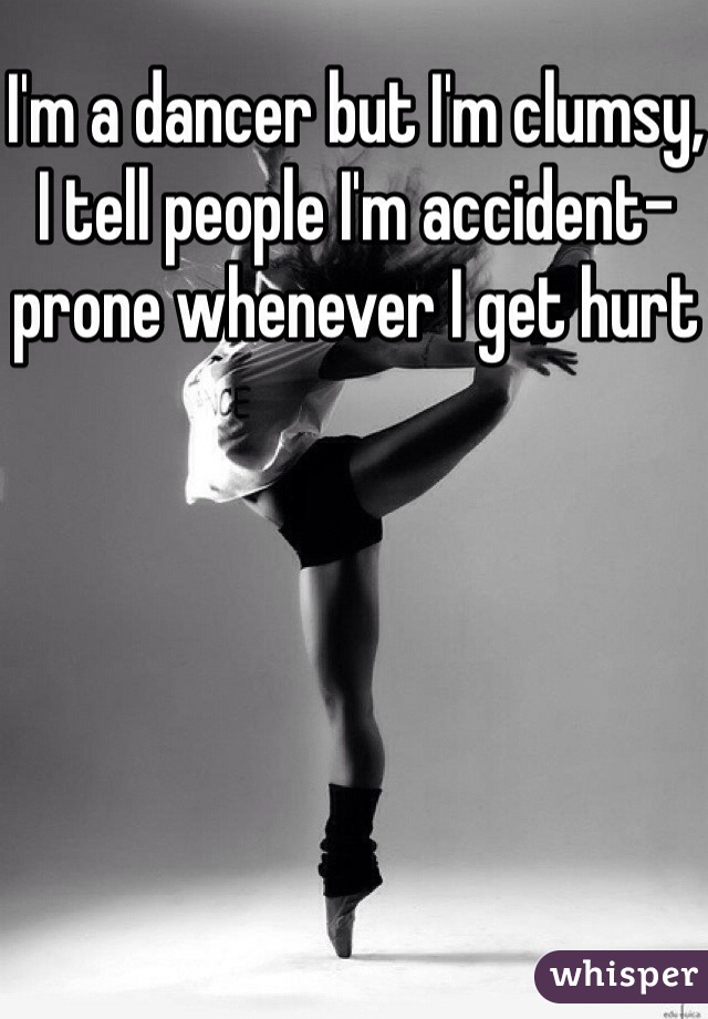 I'm a dancer but I'm clumsy, I tell people I'm accident-prone whenever I get hurt