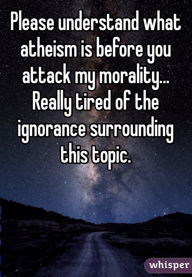 Please understand what atheism is before you attack my morality... 
Really tired of the ignorance surrounding this topic. 