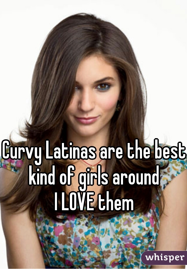 Curvy Latinas are the best kind of girls around 
I LOVE them