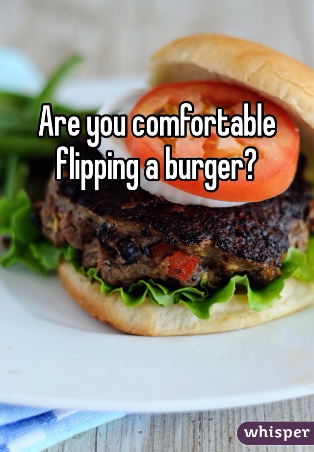 Are you comfortable flipping a burger?