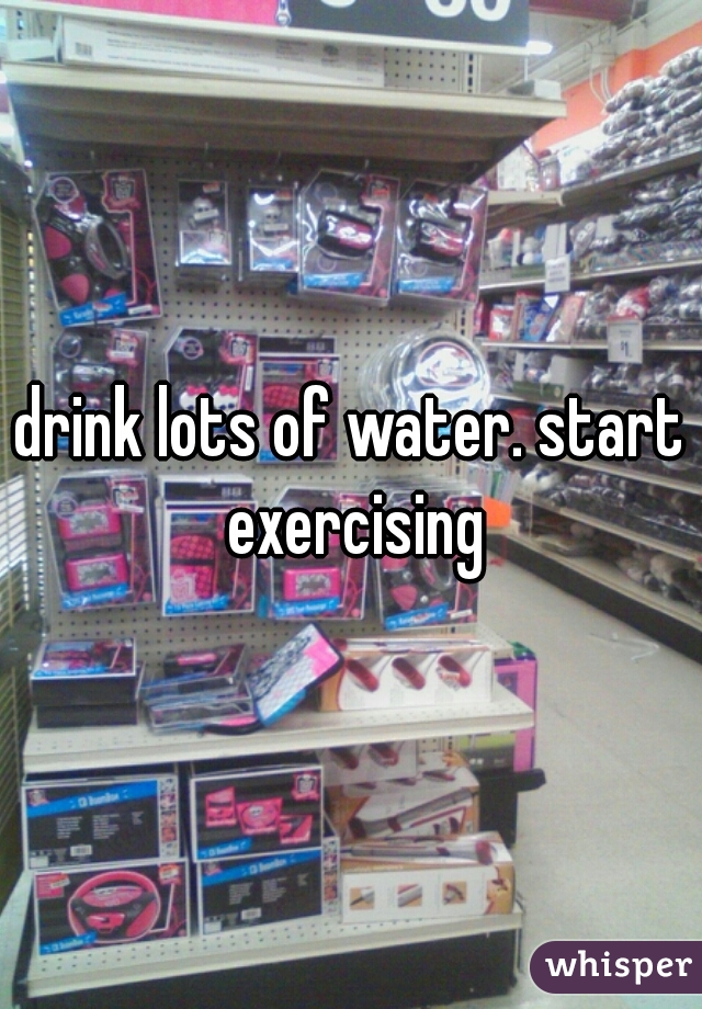 drink lots of water. start exercising