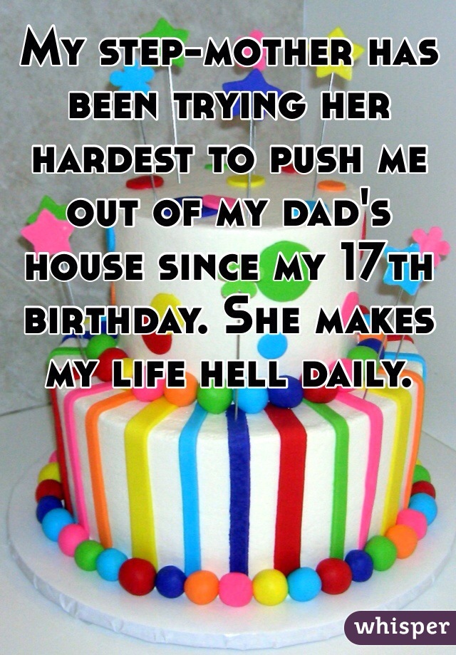 My step-mother has been trying her hardest to push me out of my dad's house since my 17th birthday. She makes my life hell daily.