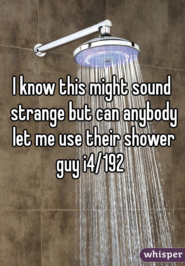 I know this might sound strange but can anybody let me use their shower
guy i4/192 