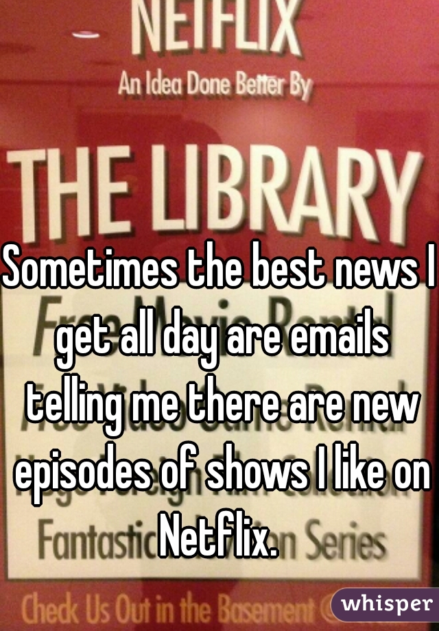 Sometimes the best news I get all day are emails telling me there are new episodes of shows I like on Netflix. 