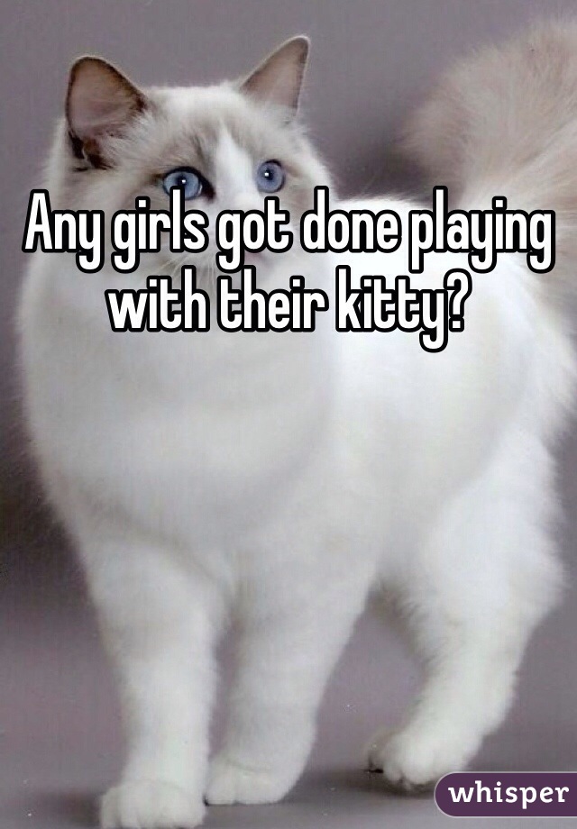 Any girls got done playing with their kitty? 