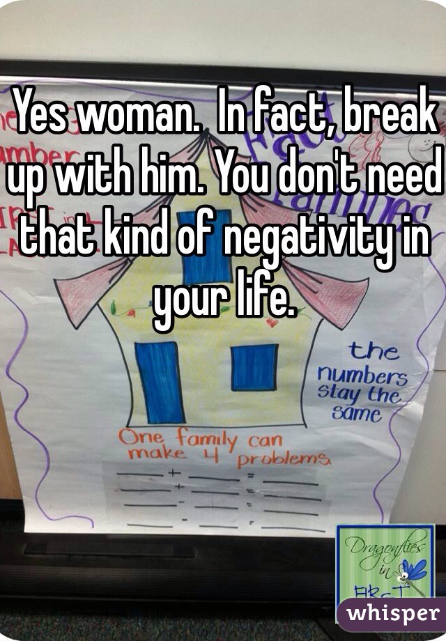 Yes woman.  In fact, break up with him. You don't need that kind of negativity in your life.