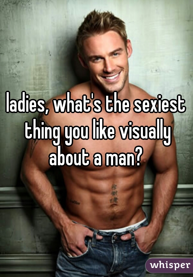 ladies, what's the sexiest thing you like visually about a man? 