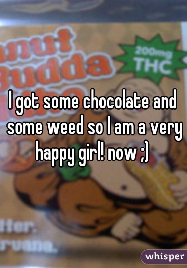 I got some chocolate and some weed so I am a very happy girl! now ;) 