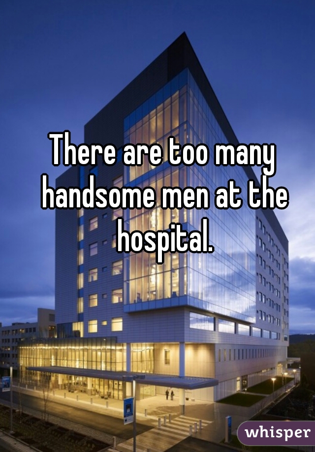 There are too many handsome men at the hospital.
