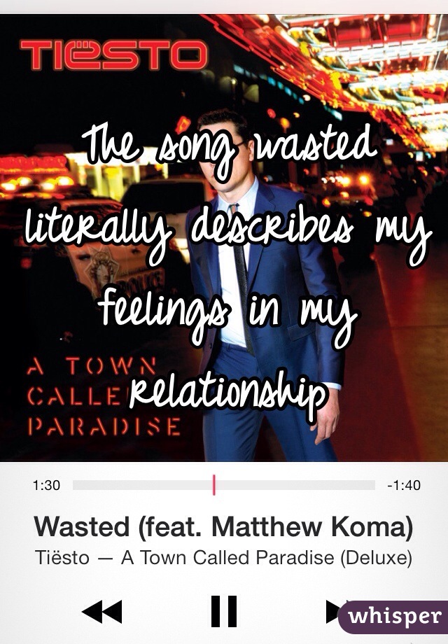 The song wasted literally describes my feelings in my relationship
