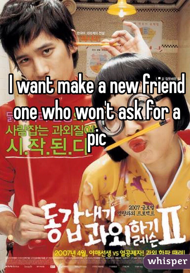 I want make a new friend one who won't ask for a pic 