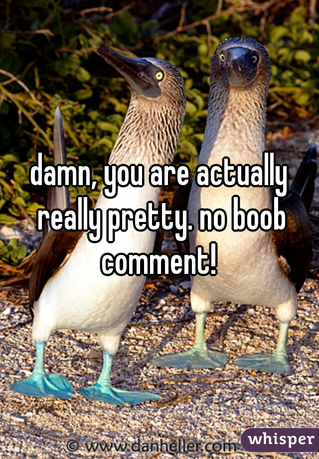 damn, you are actually really pretty. no boob comment! 