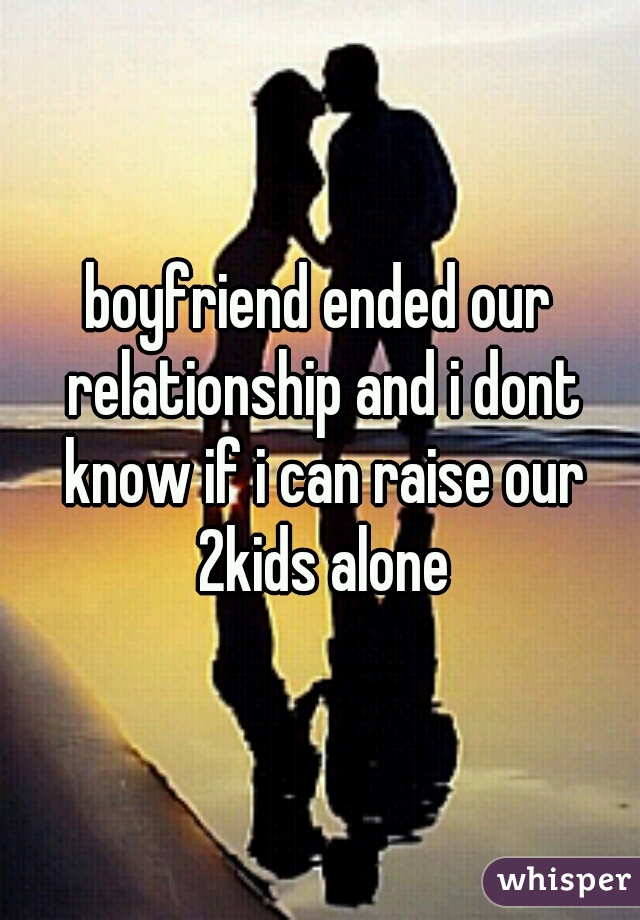 boyfriend ended our relationship and i dont know if i can raise our 2kids alone