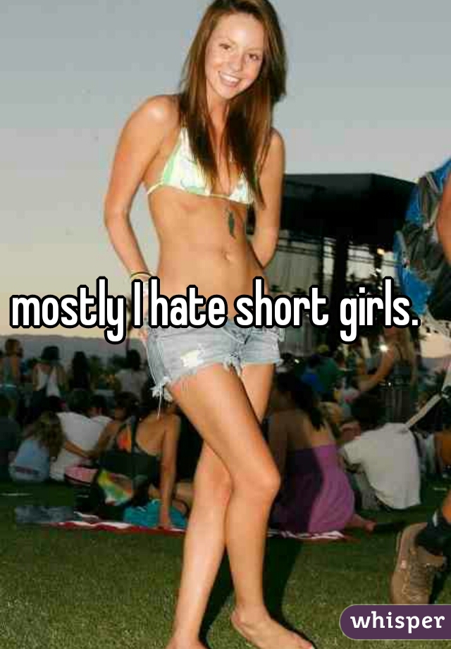 mostly I hate short girls.  