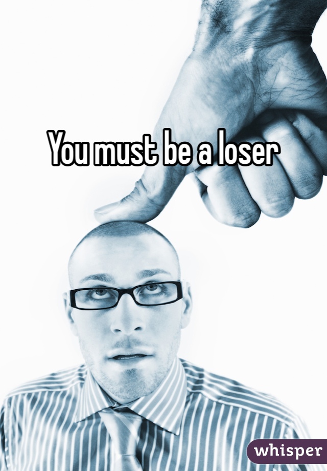 You must be a loser 