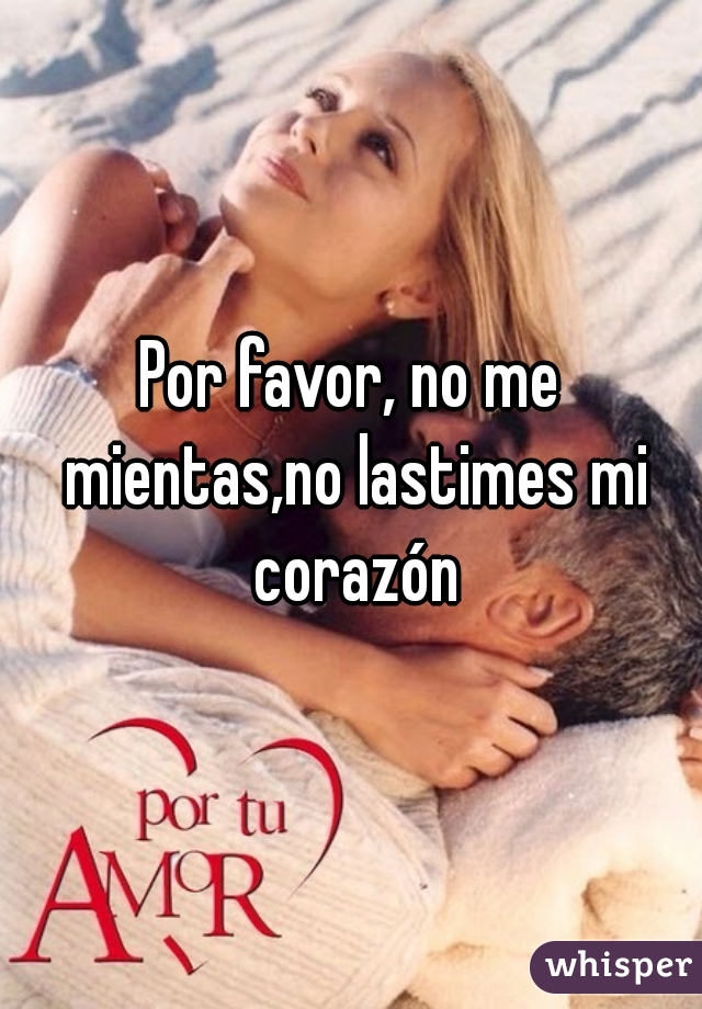 Por favor, no me mientas,no lastimes mi corazón