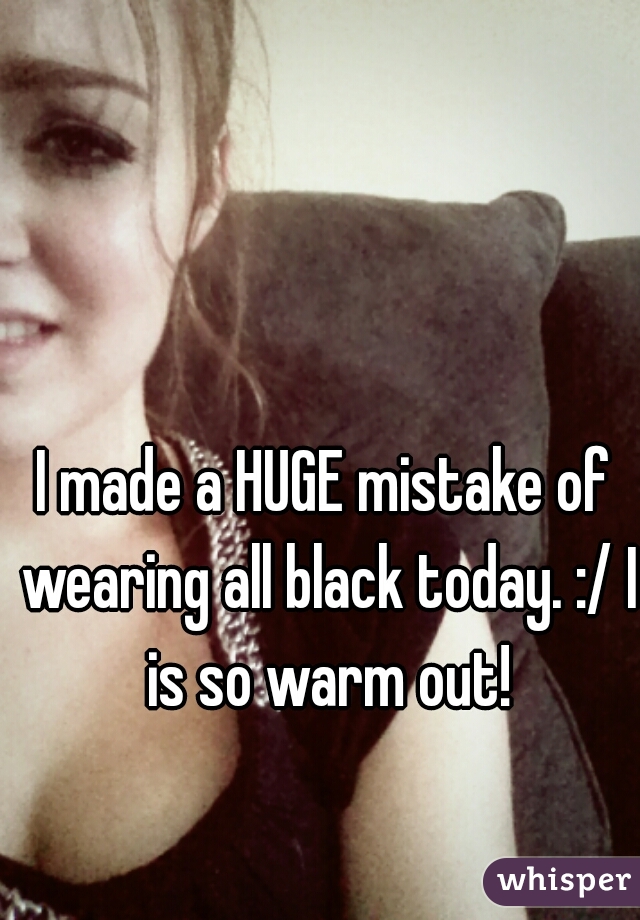 I made a HUGE mistake of wearing all black today. :/ I is so warm out!