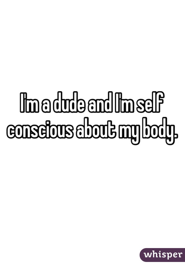 I'm a dude and I'm self conscious about my body.