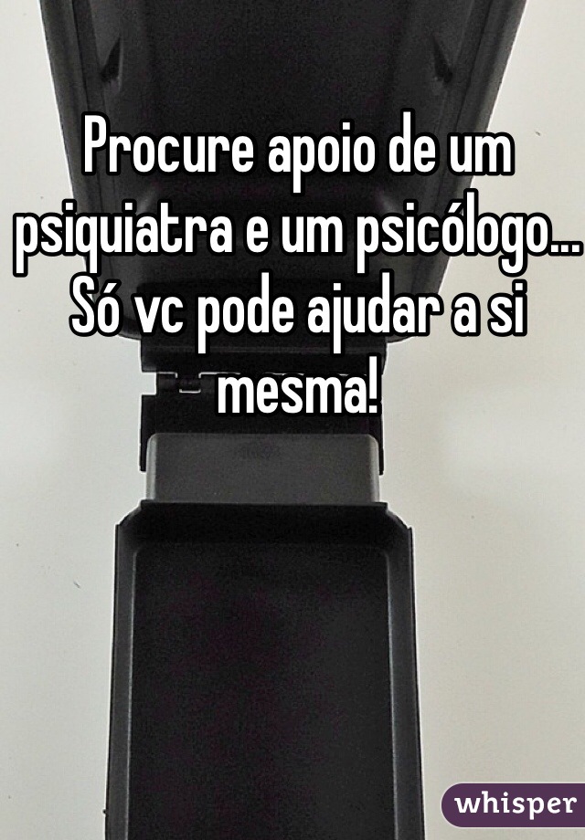 Procure apoio de um psiquiatra e um psicólogo... Só vc pode ajudar a si mesma!