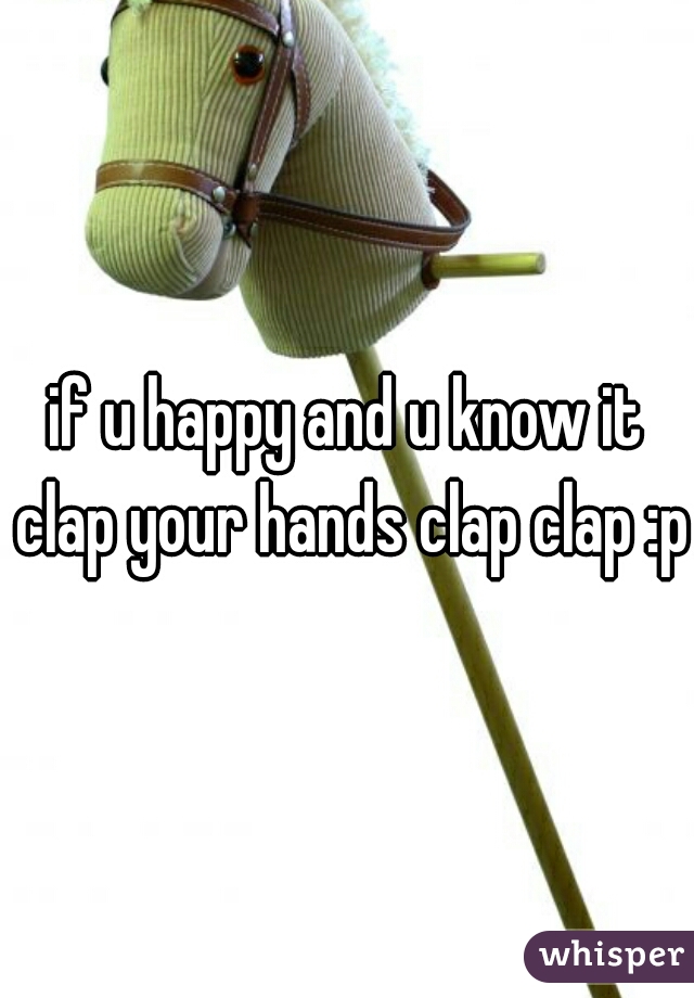 if u happy and u know it clap your hands clap clap :p