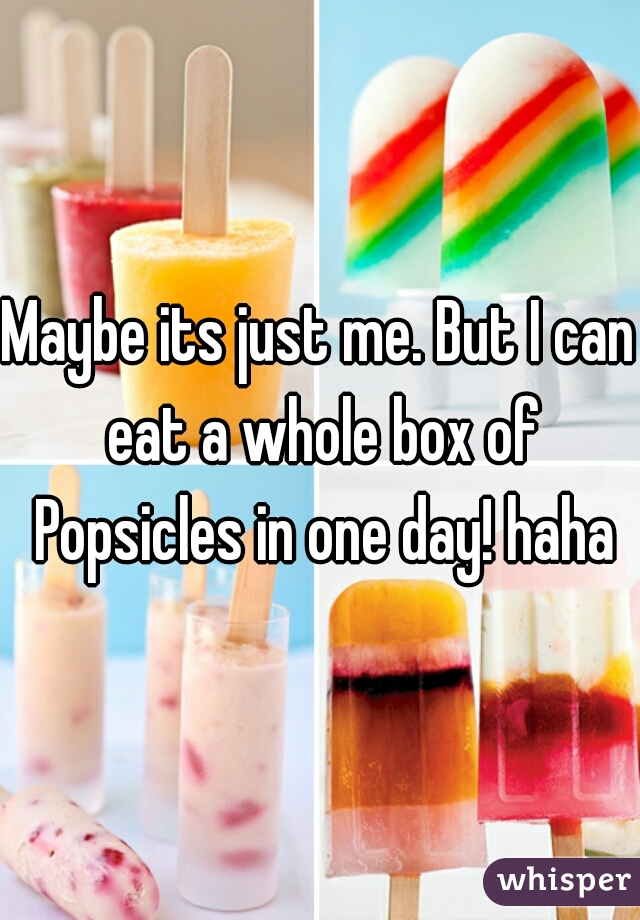 Maybe its just me. But I can eat a whole box of Popsicles in one day! haha