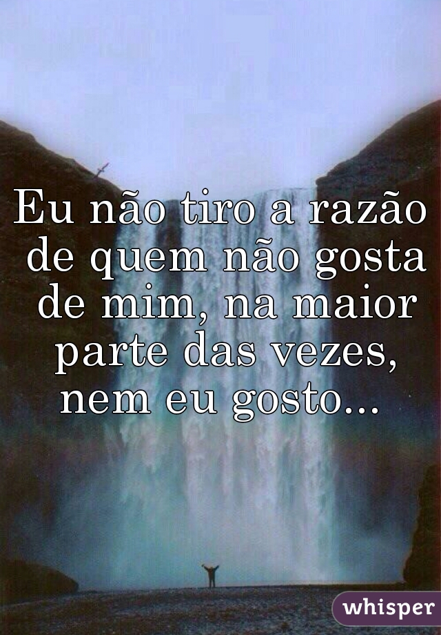 Eu não tiro a razão de quem não gosta de mim, na maior parte das vezes, nem eu gosto... 