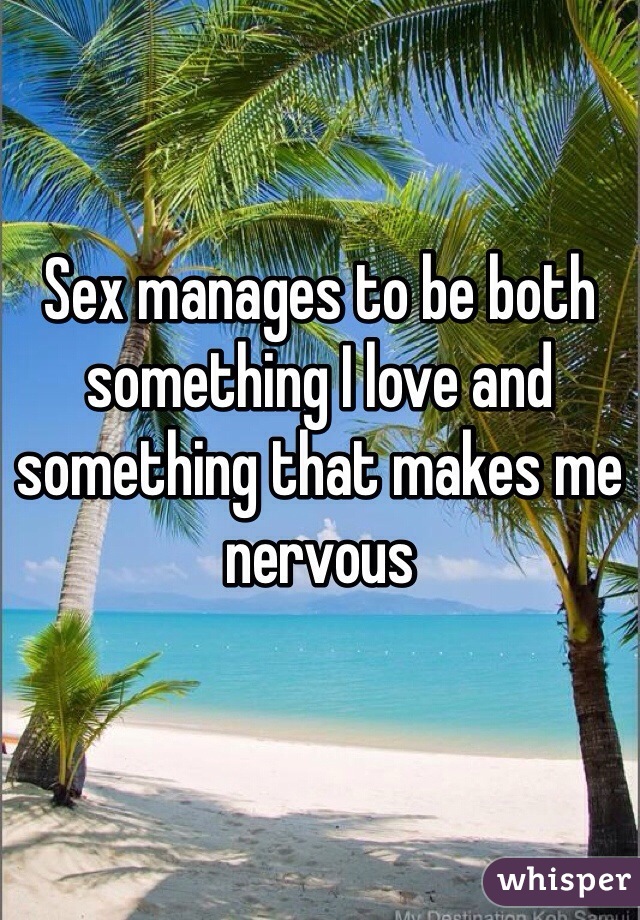 Sex manages to be both something I love and something that makes me nervous 