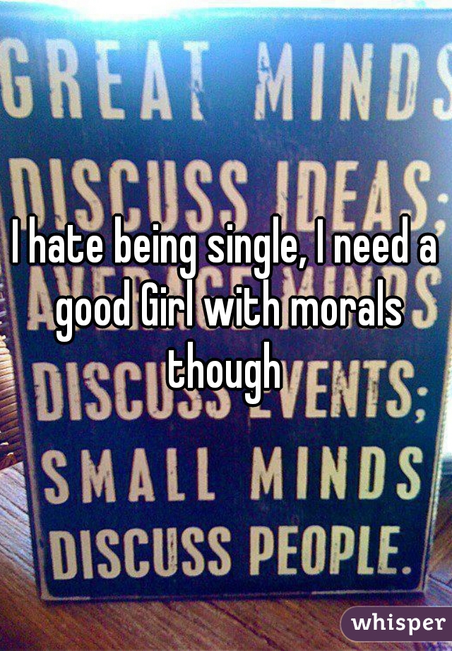 I hate being single, I need a good Girl with morals though 