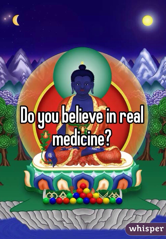 Do you believe in real medicine?