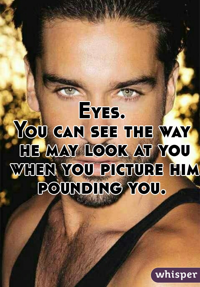 Eyes.


You can see the way he may look at you when you picture him pounding you. 