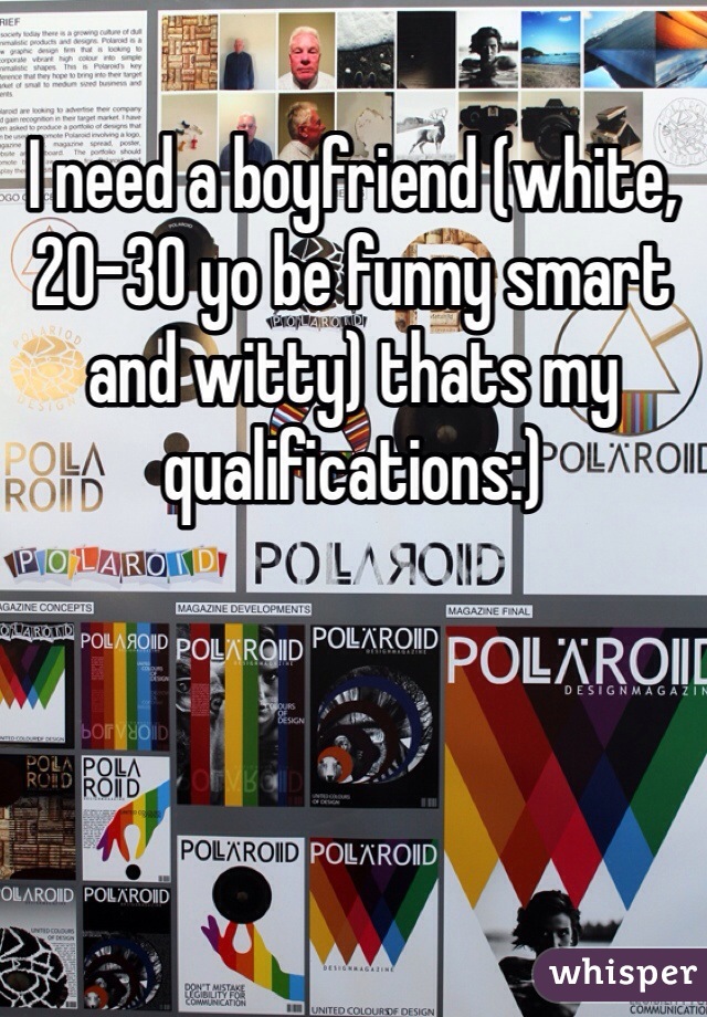 I need a boyfriend (white,20-30 yo be funny smart and witty) thats my qualifications:)