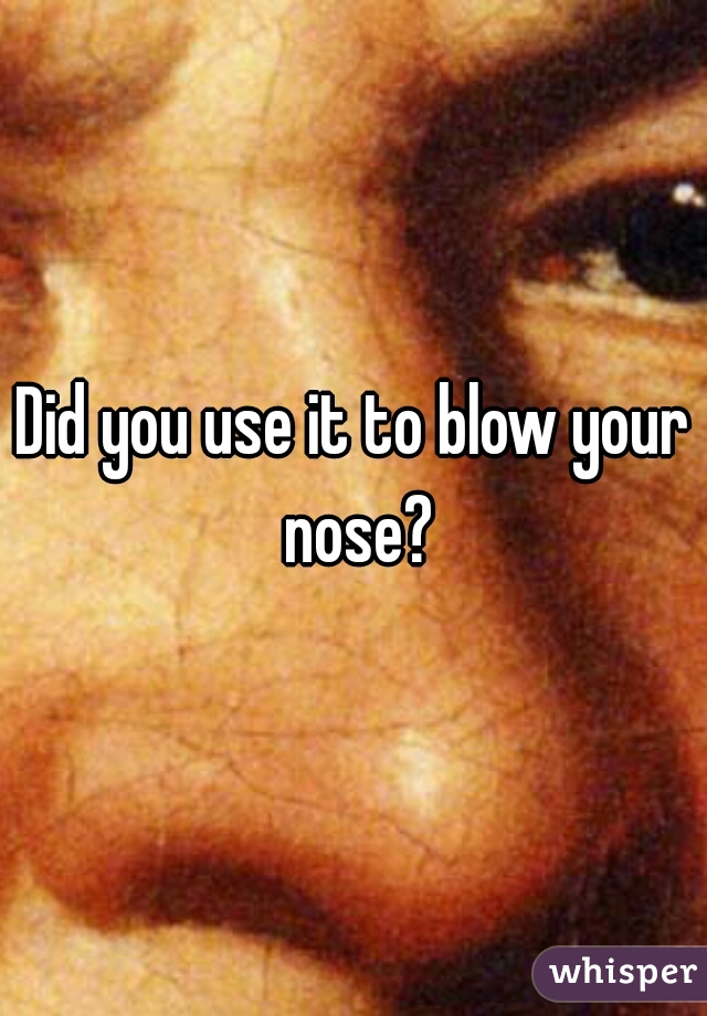 Did you use it to blow your nose?