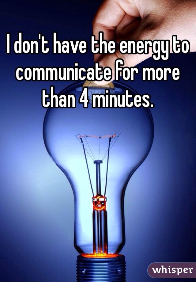 I don't have the energy to communicate for more than 4 minutes.