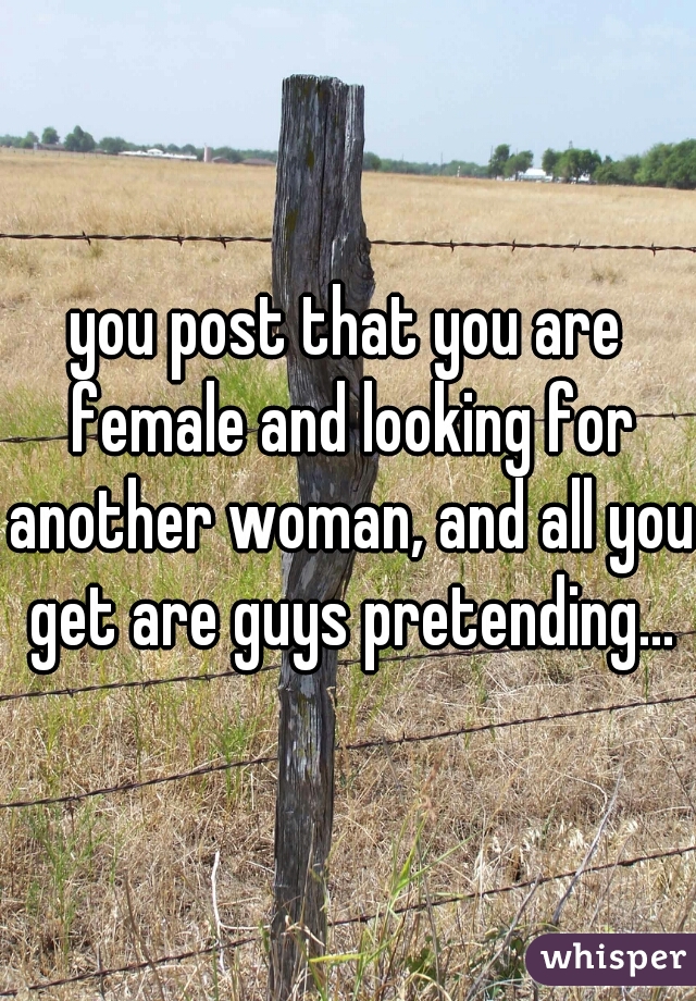 you post that you are female and looking for another woman, and all you get are guys pretending...