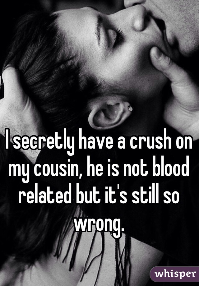 I secretly have a crush on my cousin, he is not blood related but it's still so wrong. 