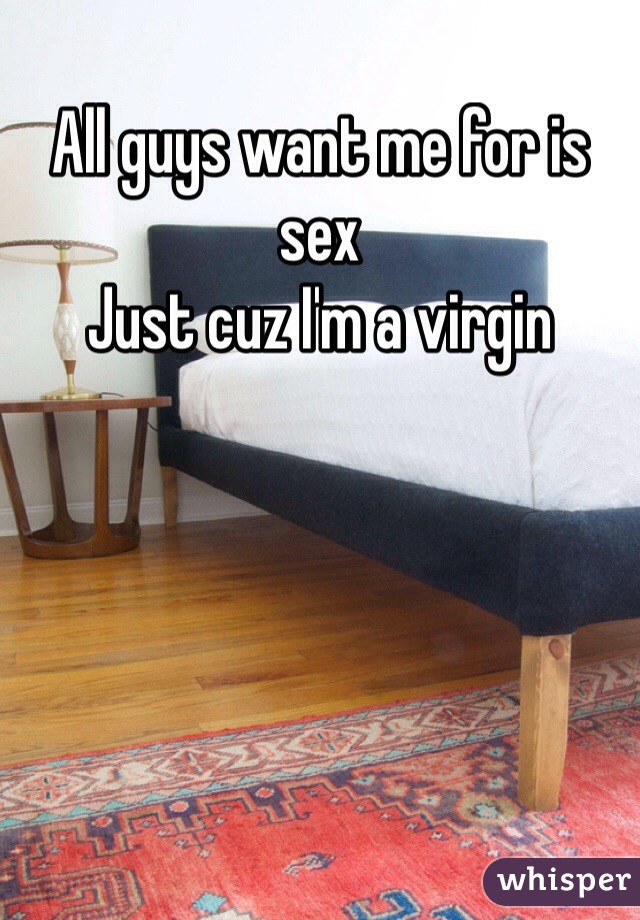 All guys want me for is sex
Just cuz I'm a virgin