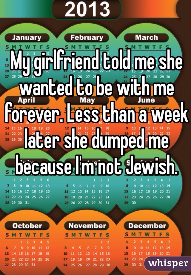 My girlfriend told me she wanted to be with me forever. Less than a week later she dumped me because I'm not Jewish.