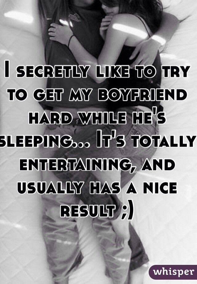 I secretly like to try to get my boyfriend hard while he's sleeping... It's totally entertaining, and usually has a nice result ;)