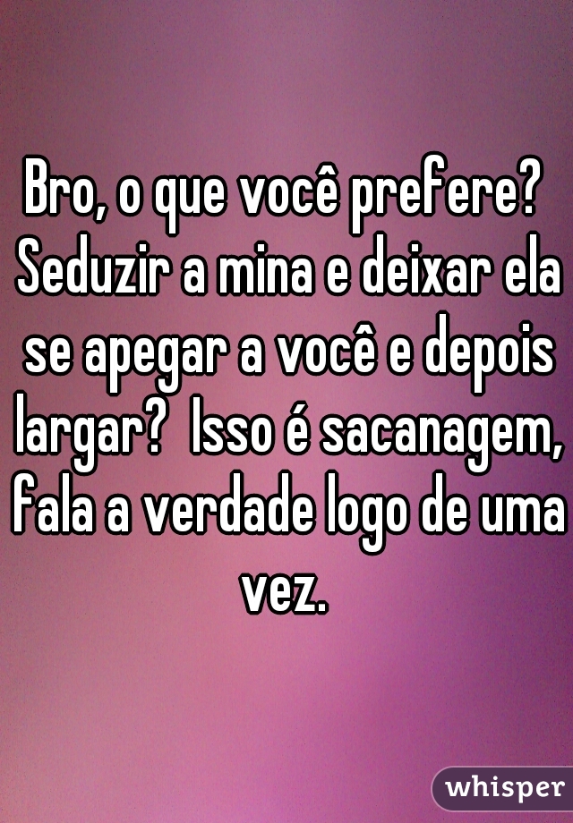 Bro, o que você prefere? Seduzir a mina e deixar ela se apegar a você e depois largar?  Isso é sacanagem, fala a verdade logo de uma vez. 