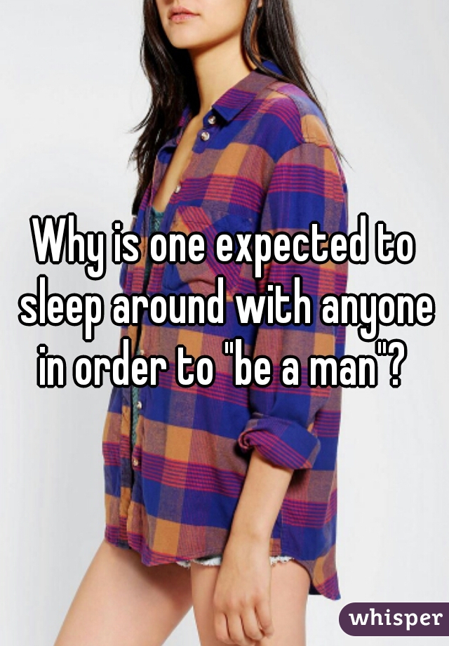 Why is one expected to sleep around with anyone in order to "be a man"? 