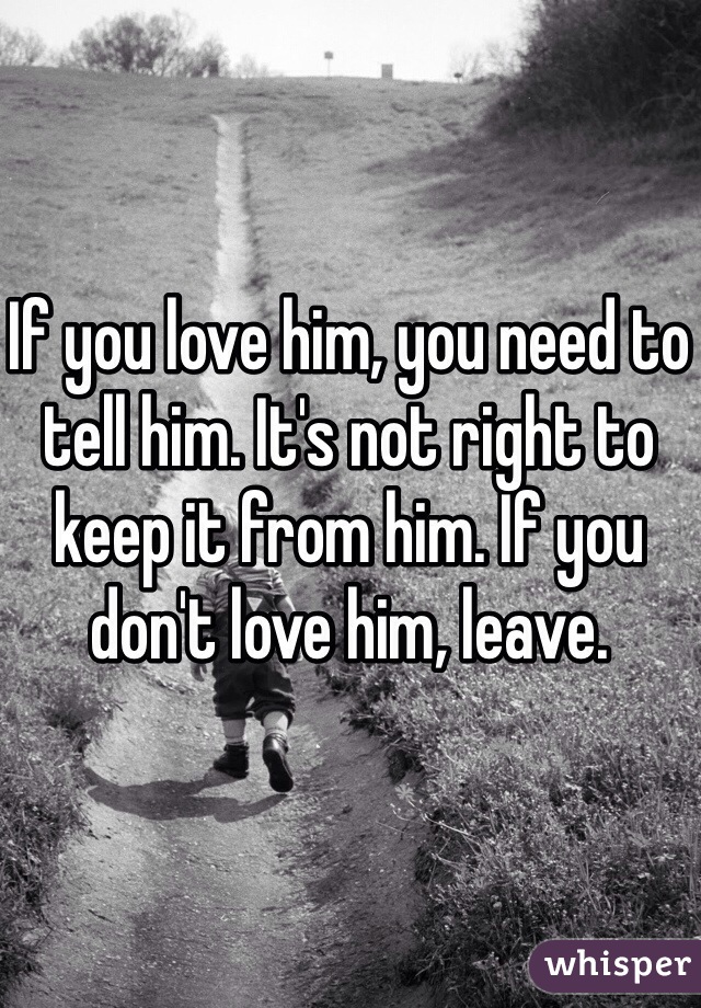 If you love him, you need to tell him. It's not right to keep it from him. If you don't love him, leave. 