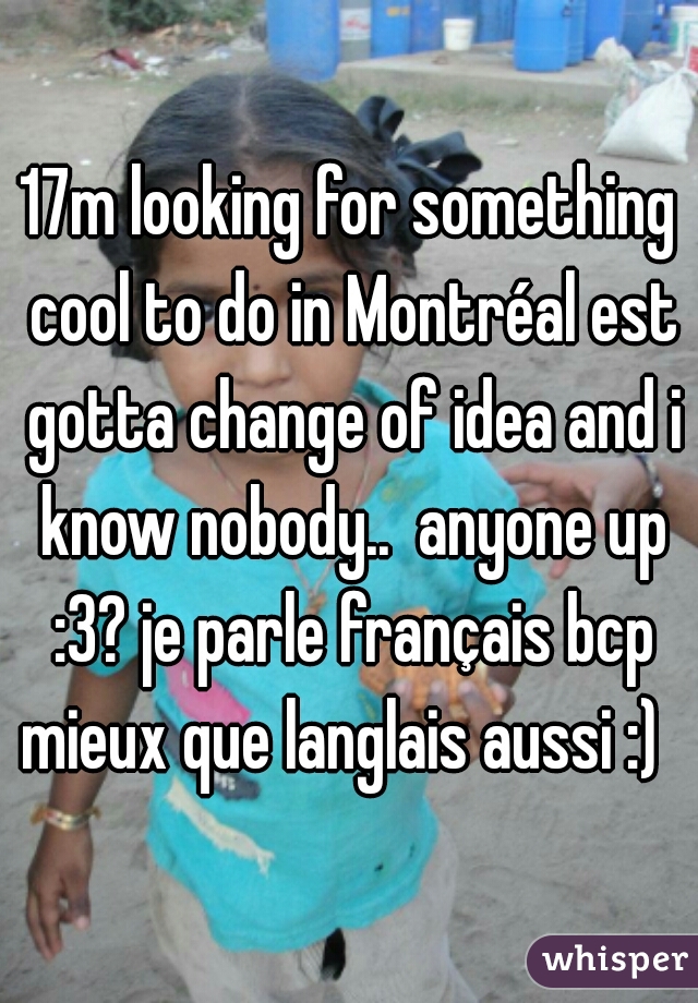 17m looking for something cool to do in Montréal est gotta change of idea and i know nobody..  anyone up :3? je parle français bcp mieux que langlais aussi :)  