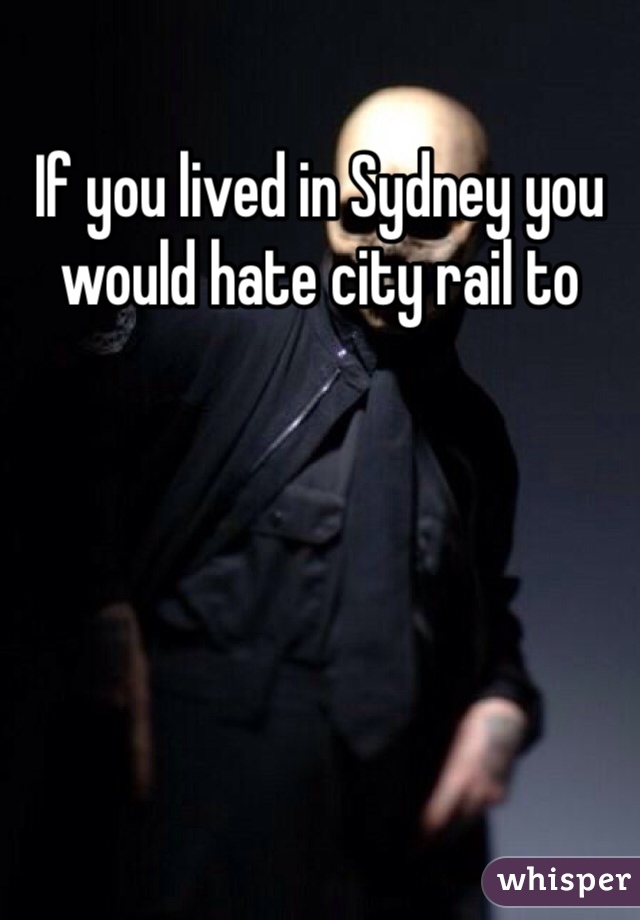 If you lived in Sydney you would hate city rail to 