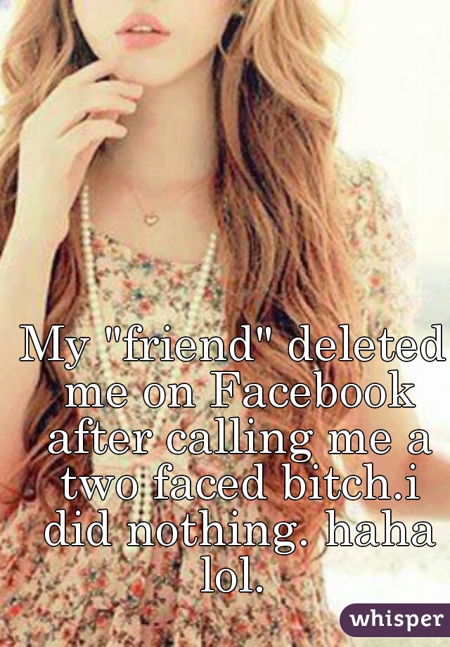 My "friend" deleted me on Facebook after calling me a two faced bitch.i did nothing. haha lol. 