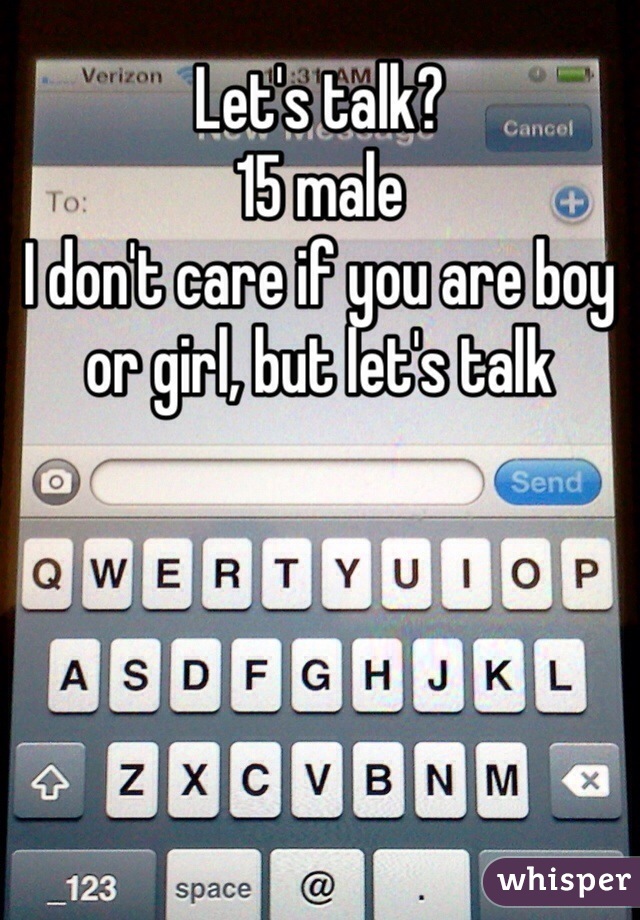 Let's talk?
15 male
I don't care if you are boy or girl, but let's talk