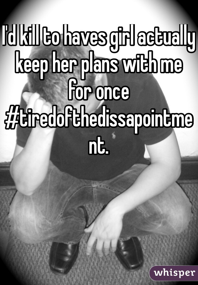 I'd kill to haves girl actually keep her plans with me for once
#tiredofthedissapointment.